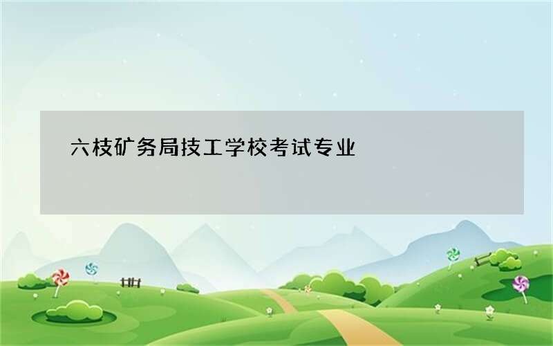 六枝矿务局技工学校考试专业