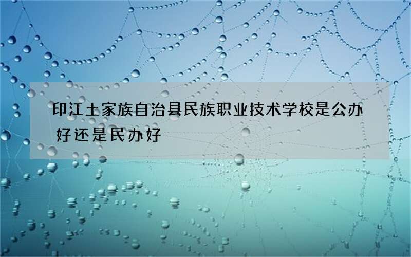 印江土家族自治县民族职业技术学校是公办好还是民办好