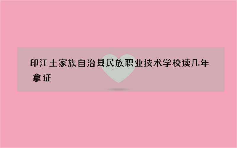 印江土家族自治县民族职业技术学校读几年拿证