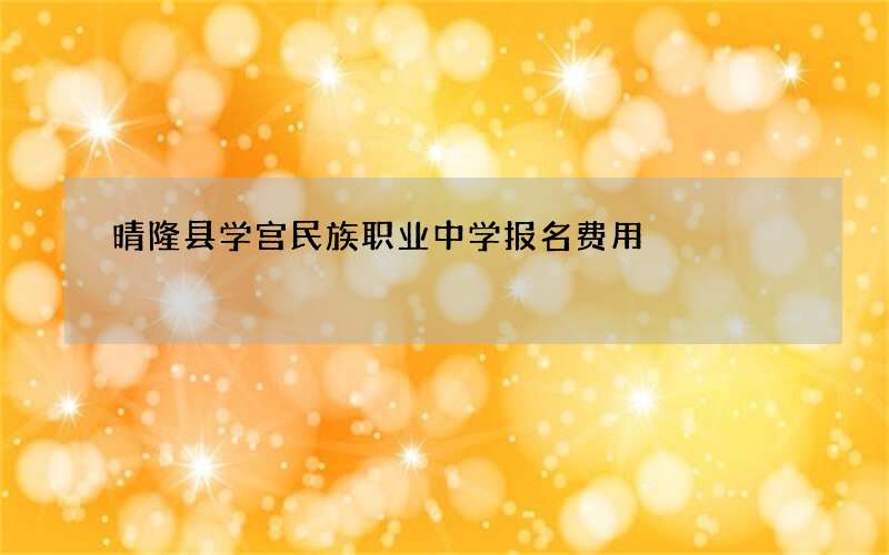 晴隆县学宫民族职业中学报名费用