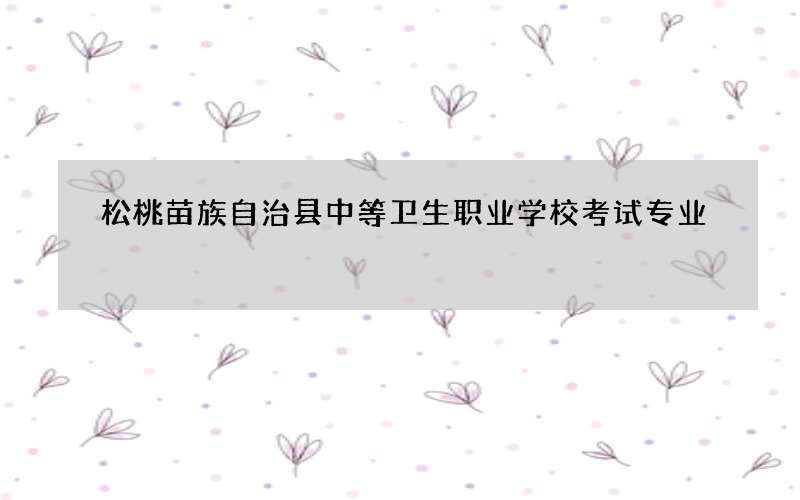 松桃苗族自治县中等卫生职业学校考试专业