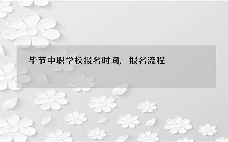 毕节中职学校报名时间,报名流程