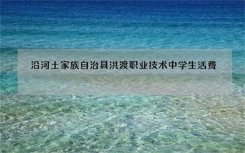 沿河土家族自治县洪渡职业技术中学生活费