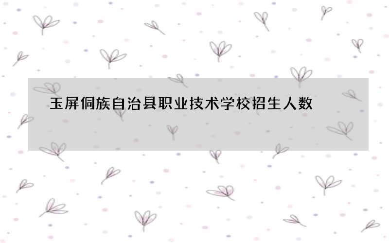 玉屏侗族自治县职业技术学校招生人数