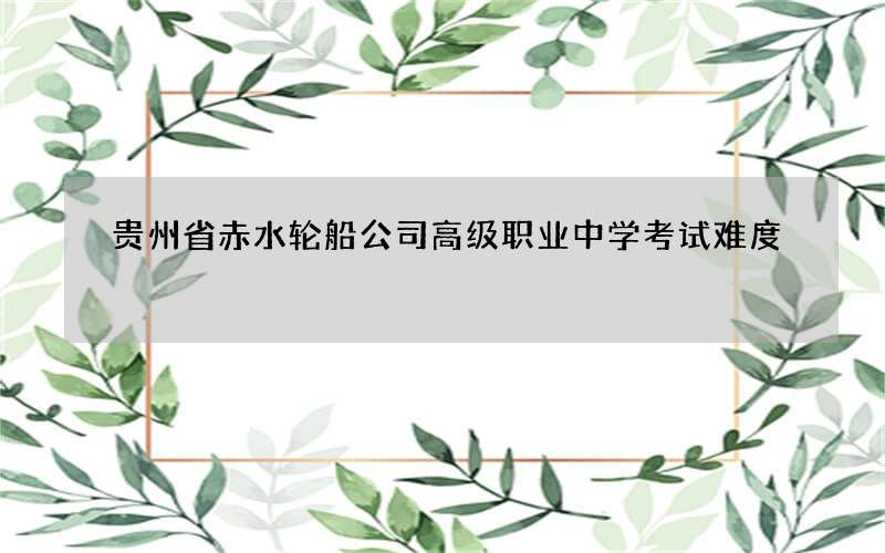 贵州省赤水轮船公司高级职业中学考试难度