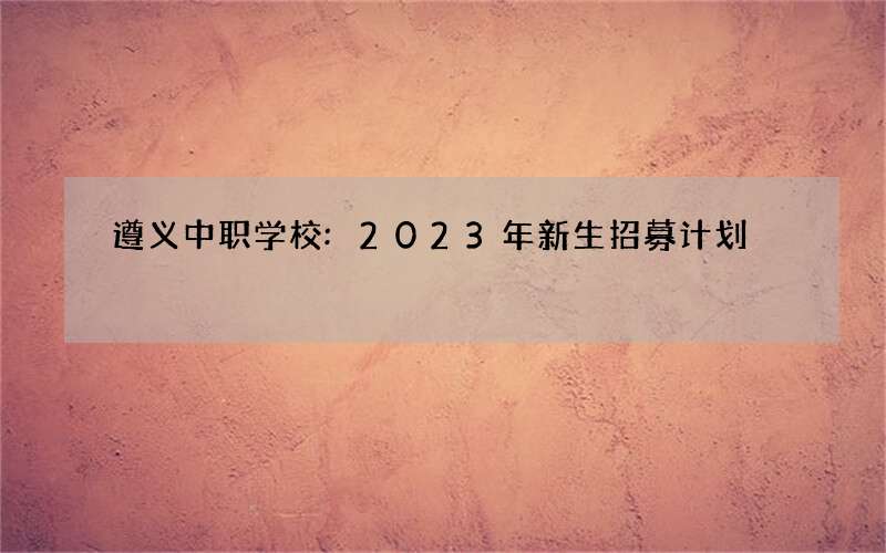 遵义中职学校:2023年新生招募计划