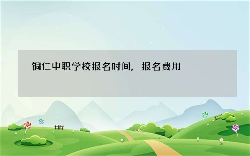 铜仁中职学校报名时间,报名费用