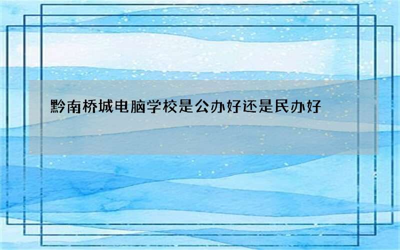 黔南桥城电脑学校是公办好还是民办好