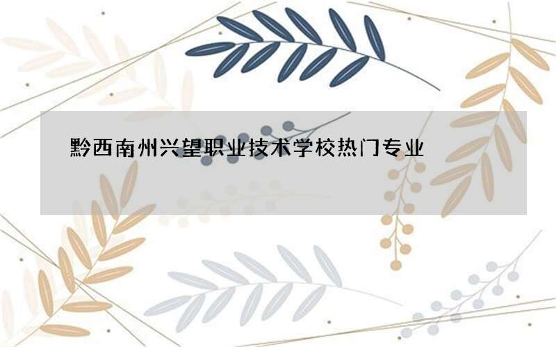 黔西南州兴望职业技术学校热门专业