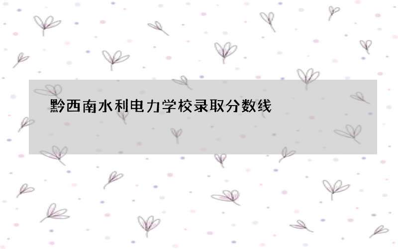 黔西南水利电力学校录取分数线