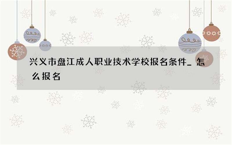 兴义市盘江成人职业技术学校报名条件_怎么报名