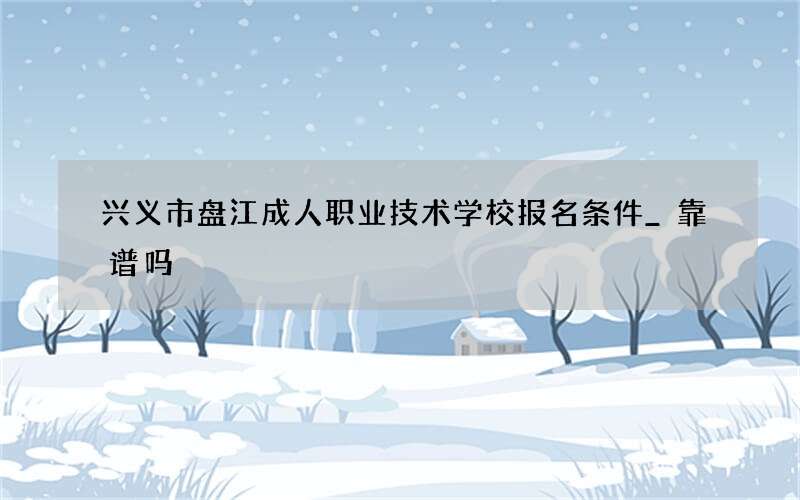 兴义市盘江成人职业技术学校报名条件_靠谱吗