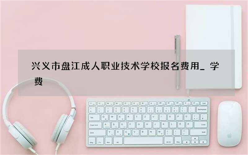 兴义市盘江成人职业技术学校报名费用_学费