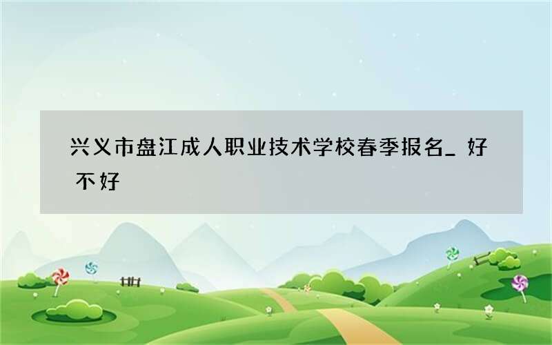 兴义市盘江成人职业技术学校春季报名_好不好