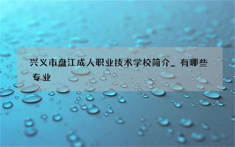 兴义市盘江成人职业技术学校简介_有哪些专业