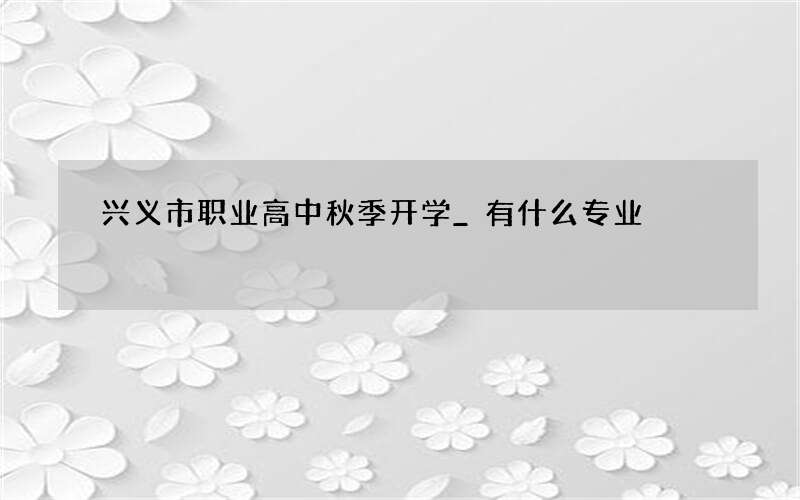 兴义市职业高中秋季开学_有什么专业