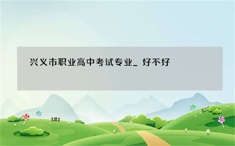 兴义市职业高中考试专业_好不好