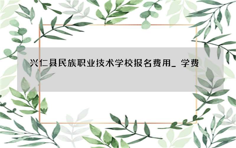 兴仁县民族职业技术学校报名费用_学费