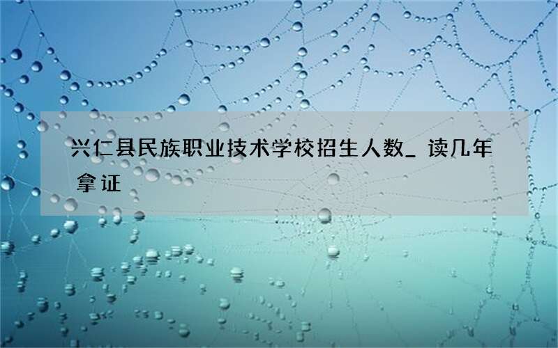 兴仁县民族职业技术学校招生人数_读几年拿证