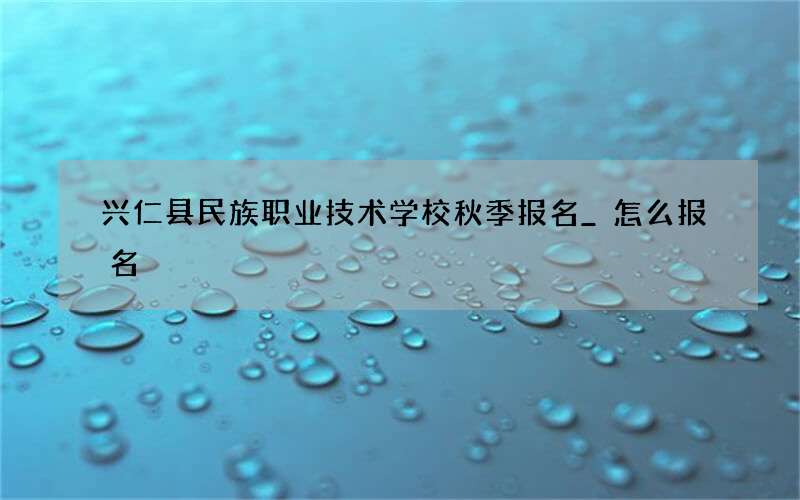 兴仁县民族职业技术学校秋季报名_怎么报名