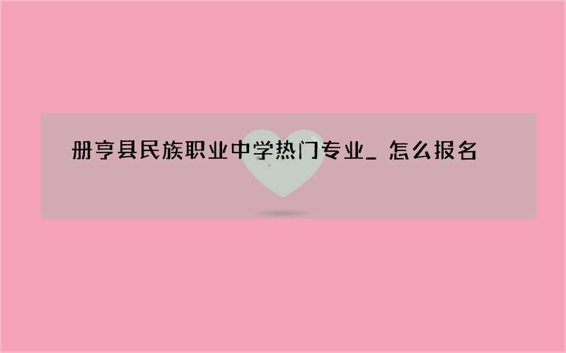 册亨县民族职业中学热门专业_怎么报名