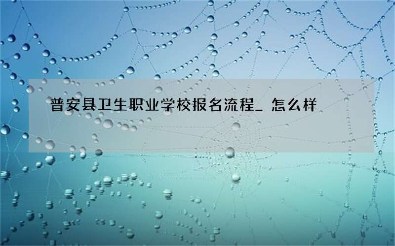 普安县卫生职业学校报名流程_怎么样