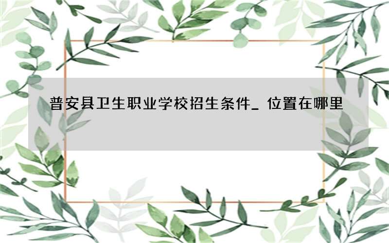 普安县卫生职业学校招生条件_位置在哪里