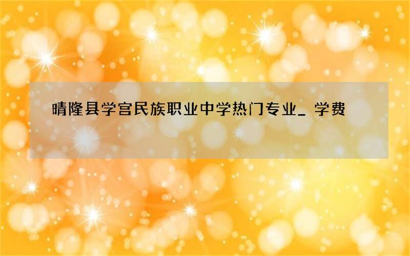 晴隆县学宫民族职业中学热门专业_学费