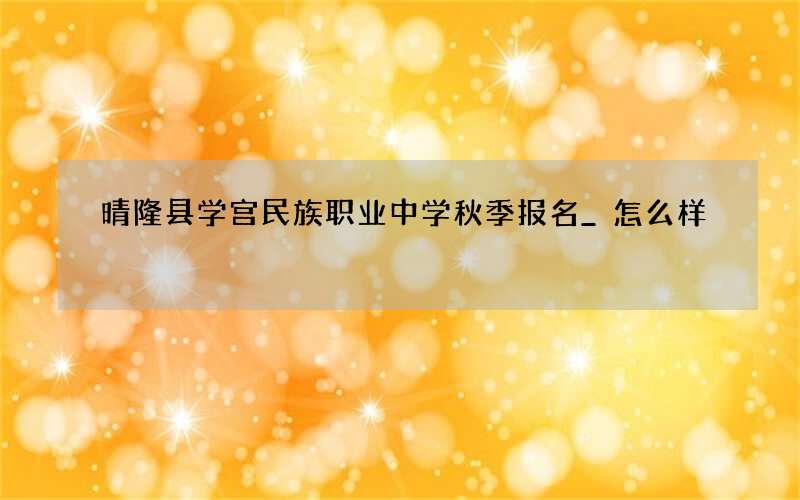 晴隆县学宫民族职业中学秋季报名_怎么样