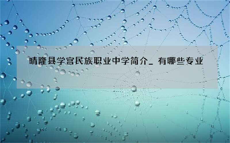 晴隆县学宫民族职业中学简介_有哪些专业