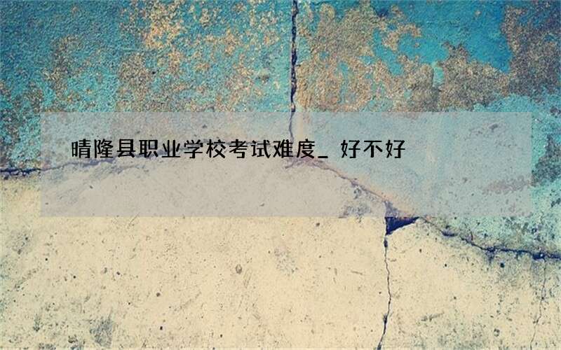 晴隆县职业学校考试难度_好不好