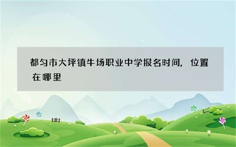 都匀市大坪镇牛场职业中学报名时间,位置在哪里