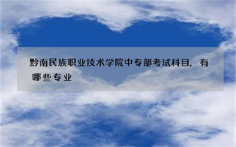 黔南民族职业技术学院中专部考试科目,有哪些专业