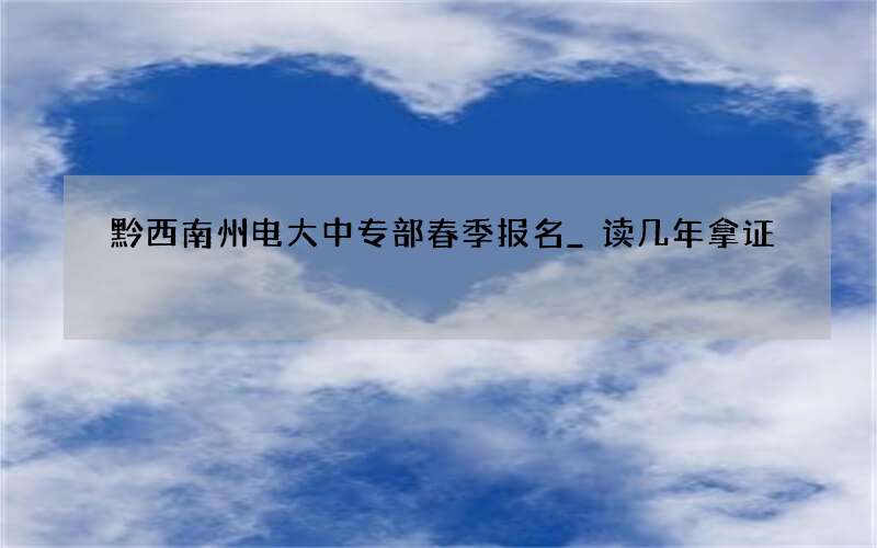 黔西南州电大中专部春季报名_读几年拿证