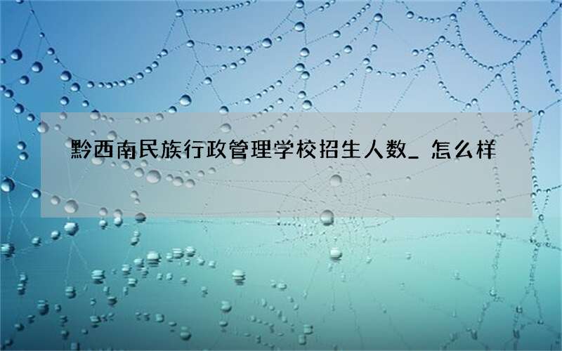 黔西南民族行政管理学校招生人数_怎么样