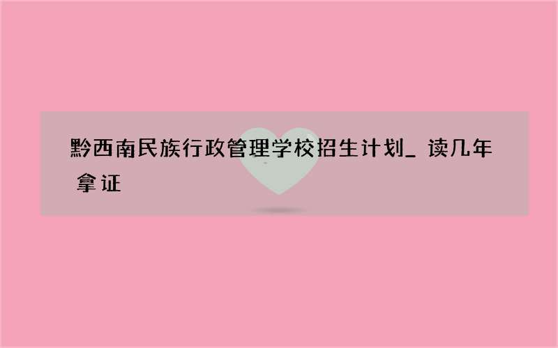 黔西南民族行政管理学校招生计划_读几年拿证