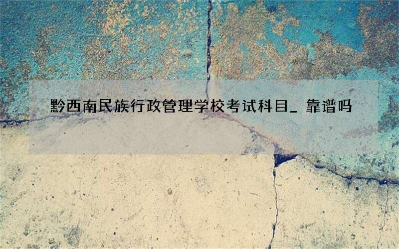 黔西南民族行政管理学校考试科目_靠谱吗