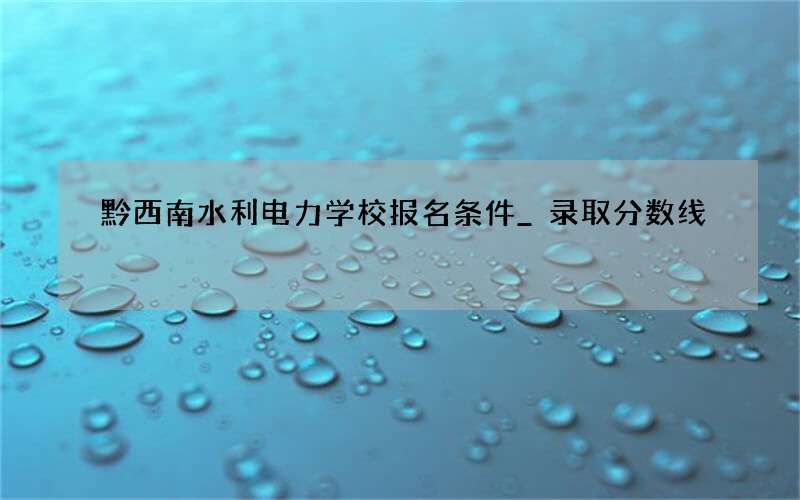 黔西南水利电力学校报名条件_录取分数线