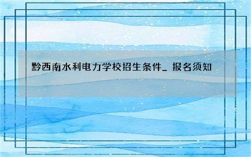 黔西南水利电力学校招生条件_报名须知