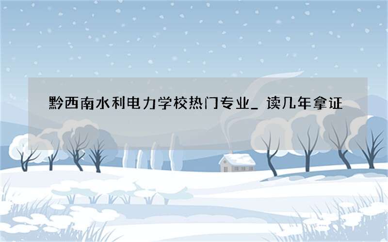 黔西南水利电力学校热门专业_读几年拿证