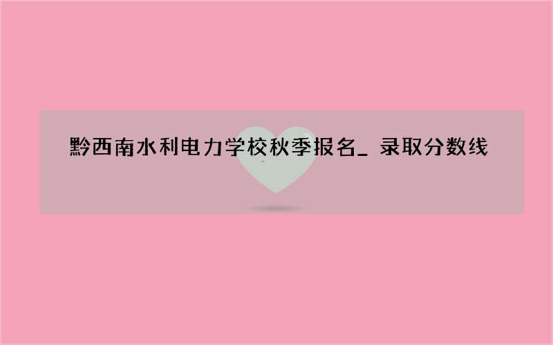 黔西南水利电力学校秋季报名_录取分数线