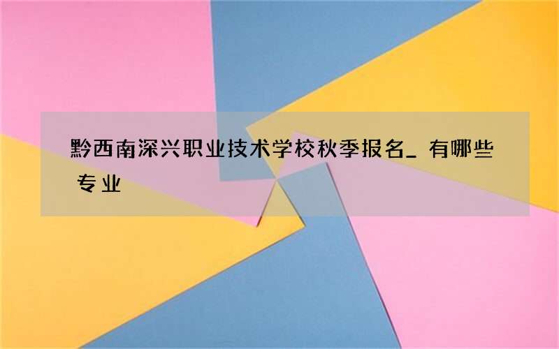 黔西南深兴职业技术学校秋季报名_有哪些专业