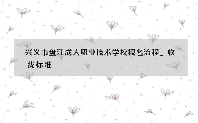 兴义市盘江成人职业技术学校报名流程_收费标准