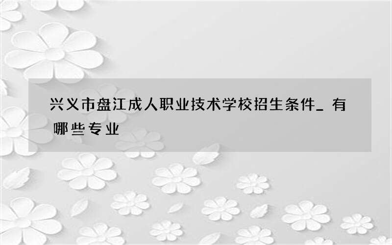 兴义市盘江成人职业技术学校招生条件_有哪些专业