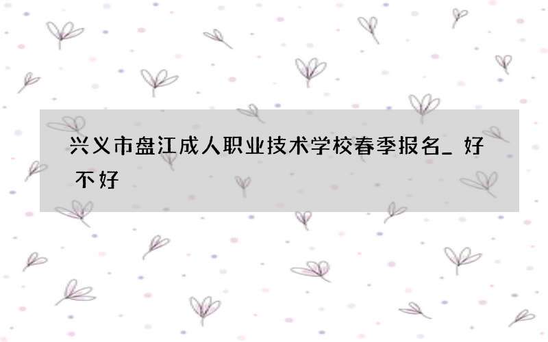 兴义市盘江成人职业技术学校春季报名_好不好