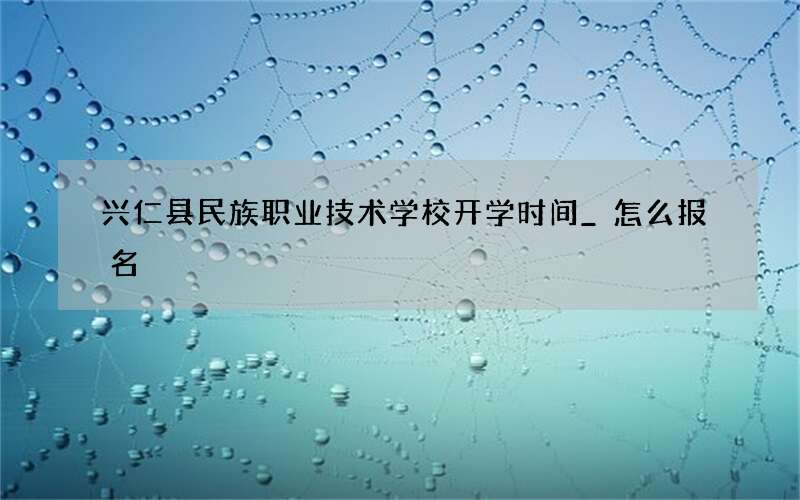 兴仁县民族职业技术学校开学时间_怎么报名