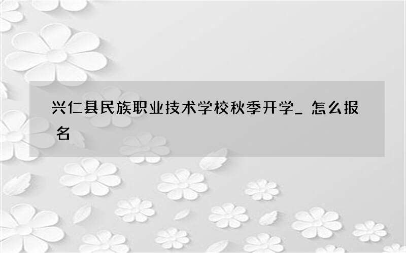 兴仁县民族职业技术学校秋季开学_怎么报名