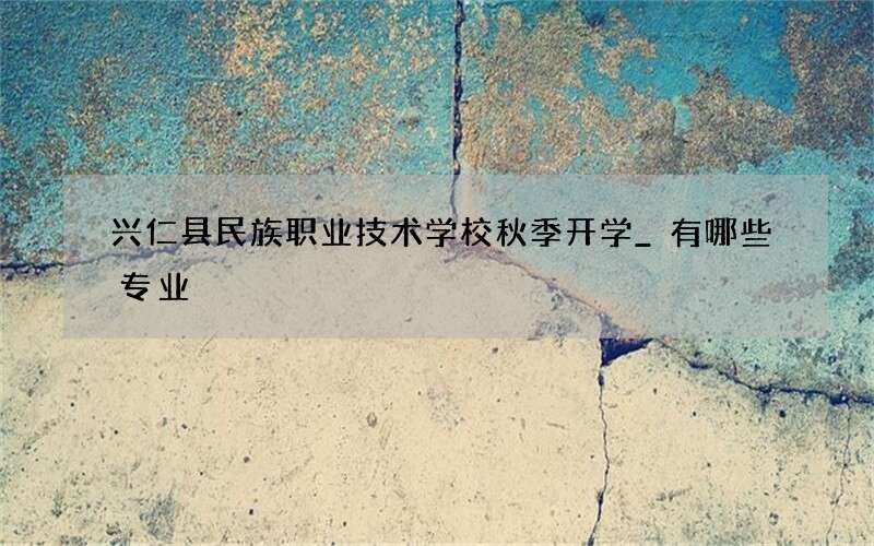 兴仁县民族职业技术学校秋季开学_有哪些专业