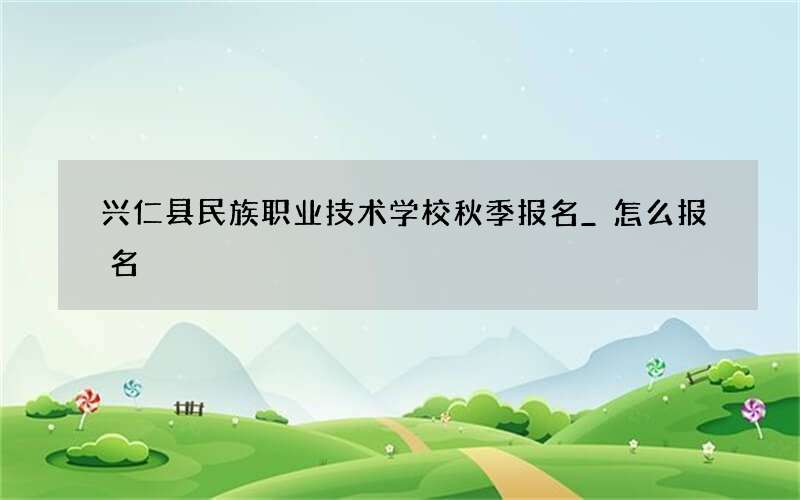 兴仁县民族职业技术学校秋季报名_怎么报名