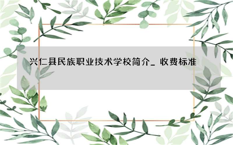 兴仁县民族职业技术学校简介_收费标准